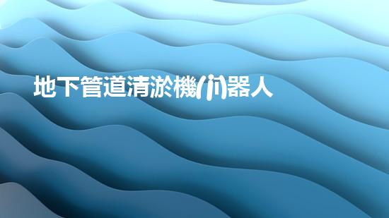 地下管道清淤機(jī)器人解放河道，重塑城市景觀！